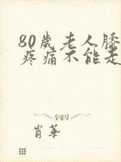 80岁老人膝盖疼痛不能走路了