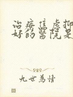 治疗焦虑抑郁最好的医院是哪家