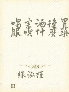 喝完酒后胃不舒服吃什么药比较好