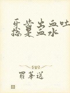 牙齿出血吐口水总是血水