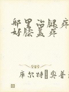 哪里治腿疼效果好膝盖疼