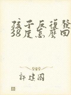 孩子反复发烧到38度怎么回事