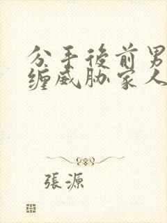 分手后前男友纠缠威胁家人