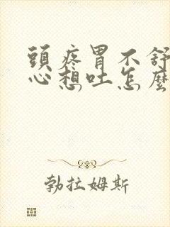 头疼胃不舒服恶心想吐怎么回事