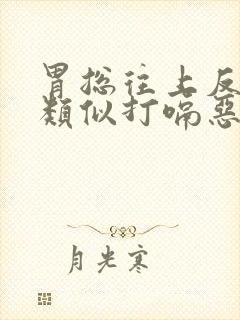 胃总往上反气,类似打嗝恶心想吐