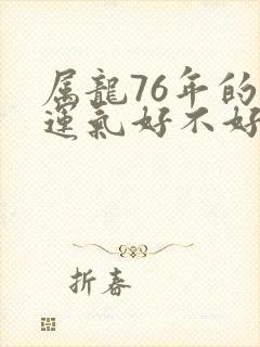 属龙76年的人运气好不好