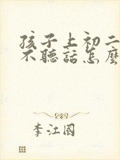 孩子上初二叛逆不听话怎么办