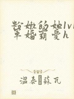 粉嫩的她1v1军婚霸爱h