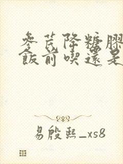 参芪降糖胶囊是饭前吃还是饭后吃