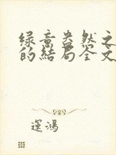 绿意盎然之小东的结局全文笔趣阁在线阅读