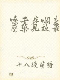 嗓子疼咽炎吃什么药见效最快