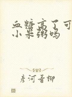 血糖高了可以喝小米粥吗