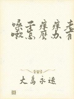 嗓子痒痒老想咳嗽怎么办有痰