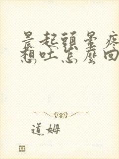 晨起头晕疼恶心想吐怎么回事