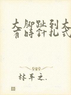 大脚趾到大脚骨有时针扎式疼痛怎么回事