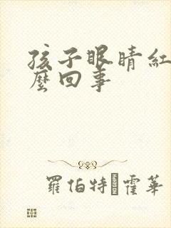 孩子眼睛红是怎么回事