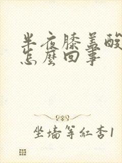 半夜膝盖酸痛是怎么回事