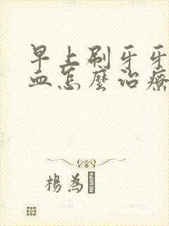 早上刷牙牙齿出血怎么治疗