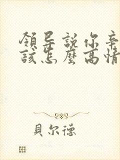 领导说你辛苦了该怎么高情商回复封面