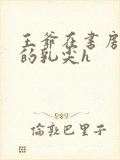 王爷在书房含她的乳尖h