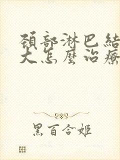 颈部淋巴结节肿大怎么治疗最好的方法封面