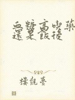 血糖高吃药饭前还是饭后