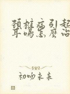 颈椎病引起头晕耳鸣怎么治疗最好的方法