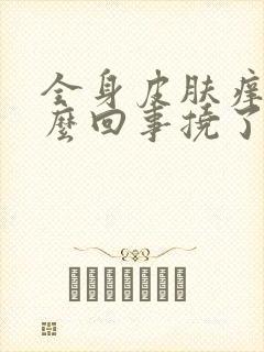 全身皮肤痒是怎么回事挠了越抓越痒