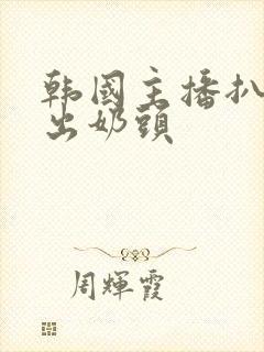 韩国主播扒胸露出奶头