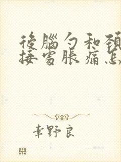 后脑勺和颈椎连接处胀痛怎么缓解