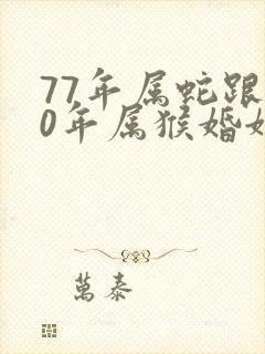 77年属蛇跟80年属猴婚姻运势