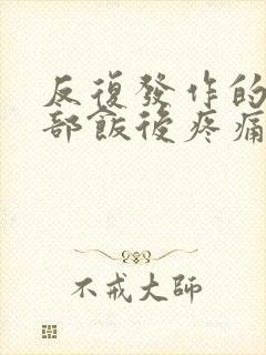 反复发作的上腹部饭后疼痛