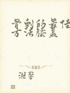 骨刺的最佳治疗方法膝盖