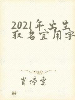 2021年出生取名宜用字