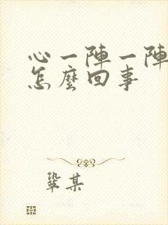 心一阵一阵的疼怎么回事