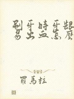 刷牙时牙龈很容易出血怎么办