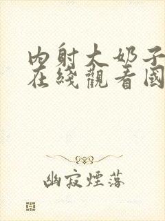 内射大奶子视频在线观看国产视频网