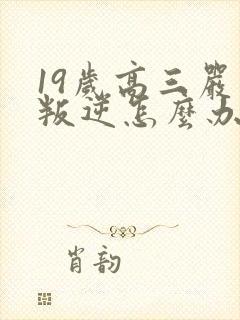 19岁高三严重叛逆怎么办