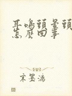 耳鸣头晕头疼是怎么回事