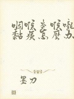 咽喉炎喉咙老有黏痰怎么办