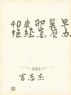 40岁卵巢早衰绝经怎么办