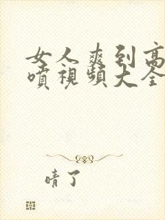 女人爽到高潮潮喷视频大全