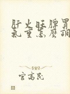 肝火旺脾胃虚湿气重怎么调理中药