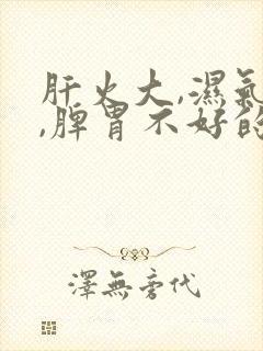 肝火大,湿气重,脾胃不好的表现