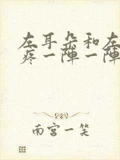 左耳朵和左边头疼一阵一阵的疼是什么原因