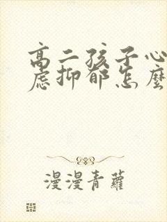 高二孩子心情焦虑抑郁怎么办