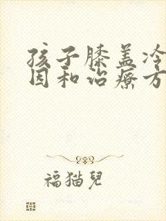 孩子膝盖冷的原因和治疗方法