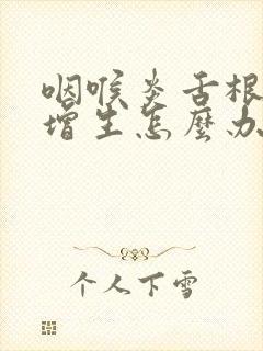 咽喉炎舌根滤泡增生怎么办