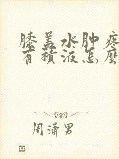 膝盖水肿疼痛还有积液怎么办