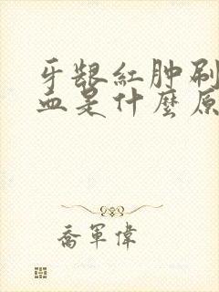 牙龈红肿刷牙出血是什么原因